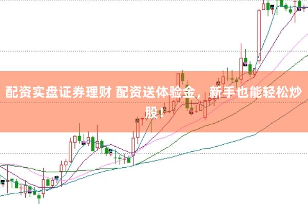 配资实盘证券理财 配资送体验金，新手也能轻松炒股！