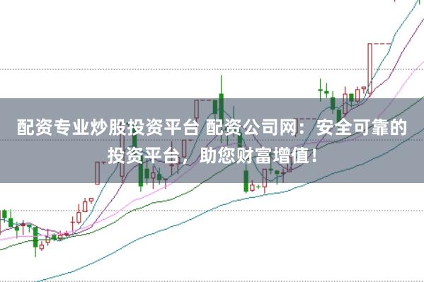 配资专业炒股投资平台 配资公司网：安全可靠的投资平台，助您财富增值！