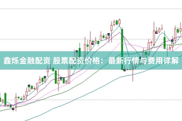 鑫烁金融配资 股票配资价格:最新行情与费用详解