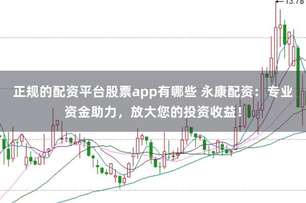 正规的配资平台股票app有哪些 永康配资:专业资金助力,放大您的投资收益!