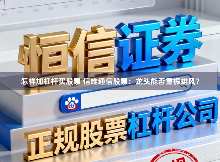 怎样加杠杆买股票 信维通信股票：龙头能否重振雄风？