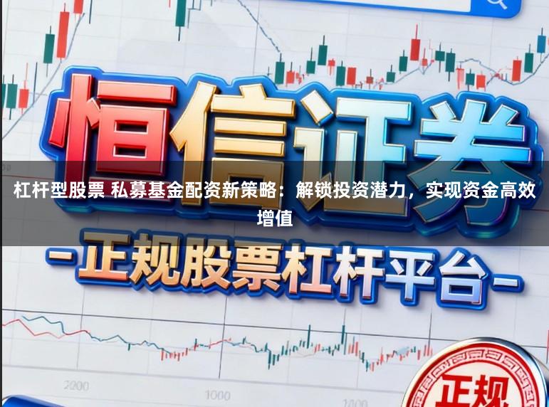 杠杆型股票 私募基金配资新策略：解锁投资潜力，实现资金高效增值