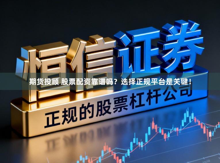 期货投顾 股票配资靠谱吗？选择正规平台是关键！
