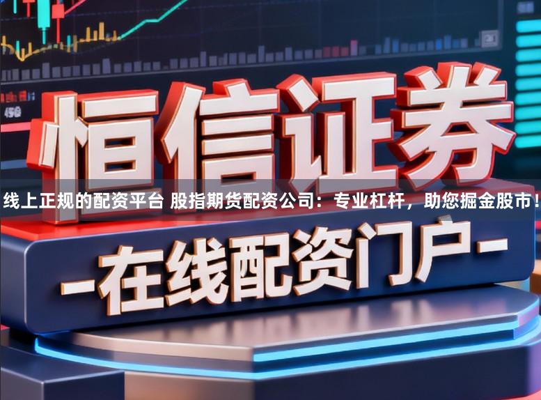 线上正规的配资平台 股指期货配资公司：专业杠杆，助您掘金股市！