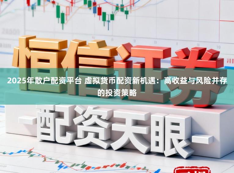 2025年散户配资平台 虚拟货币配资新机遇:高收益与风险并存的投资策略
