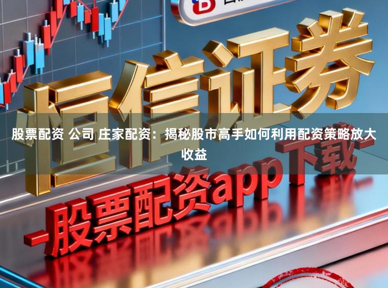 股票配资 公司 庄家配资：揭秘股市高手如何利用配资策略放大收益