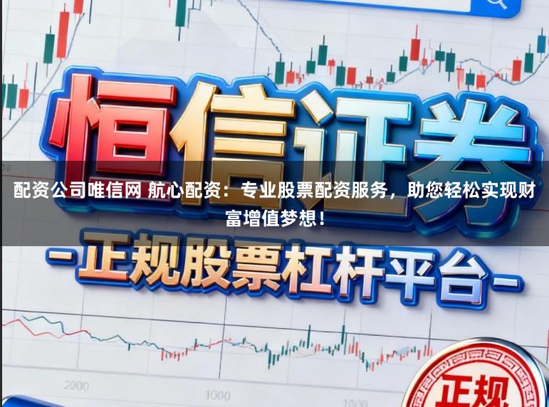 配资公司唯信网 航心配资:专业股票配资服务,助您轻松实现财富增值梦想!