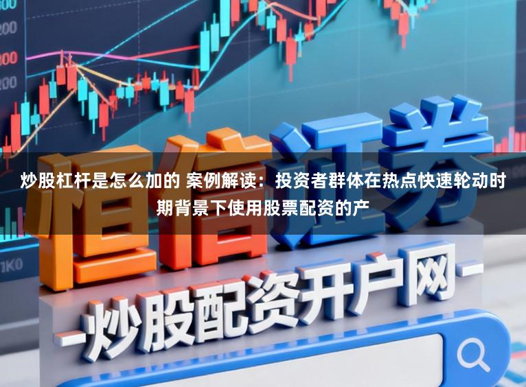 炒股杠杆是怎么加的 案例解读：投资者群体在热点快速轮动时期背景下使用股票配资的产
