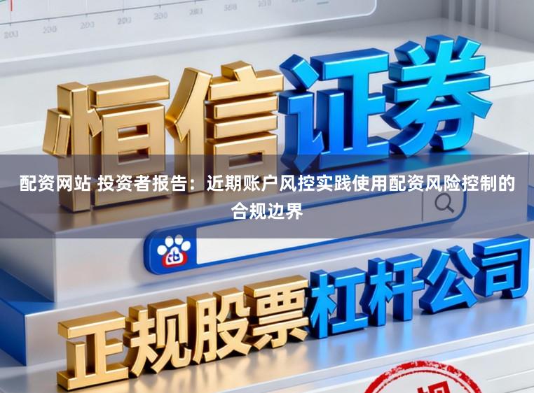 配资网站 投资者报告：近期账户风控实践使用配资风险控制的合规边界