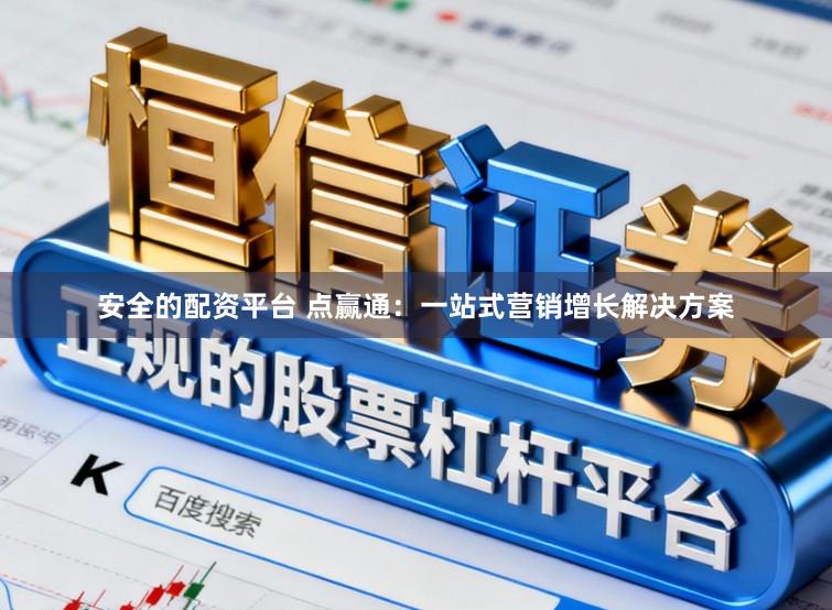 安全的配资平台 点赢通：一站式营销增长解决方案