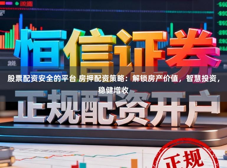 股票配资安全的平台 房押配资策略：解锁房产价值，智慧投资，稳健增收