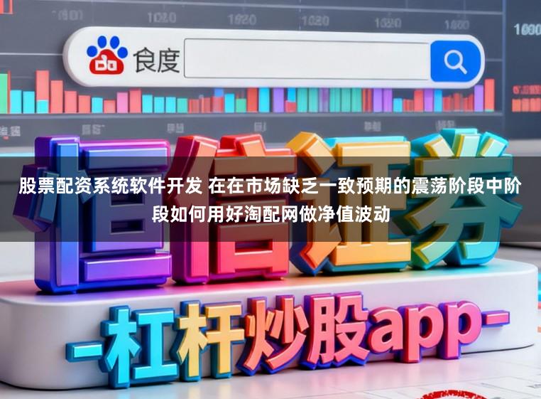 股票配资系统软件开发 在在市场缺乏一致预期的震荡阶段中阶段如何用好淘配网做净值波动