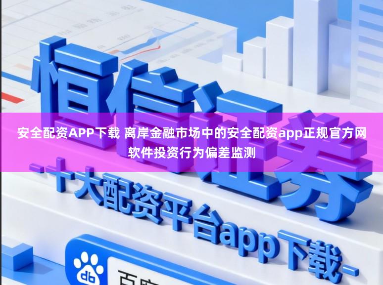 安全配资APP下载 离岸金融市场中的安全配资app正规官方网软件投资行为偏差监测