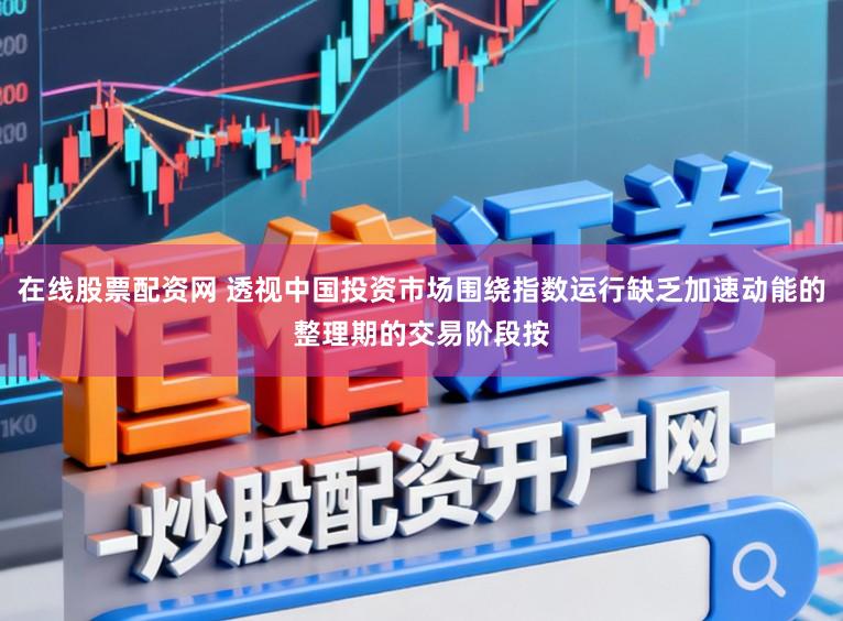 在线股票配资网 透视中国投资市场围绕指数运行缺乏加速动能的整理期的交易阶段按