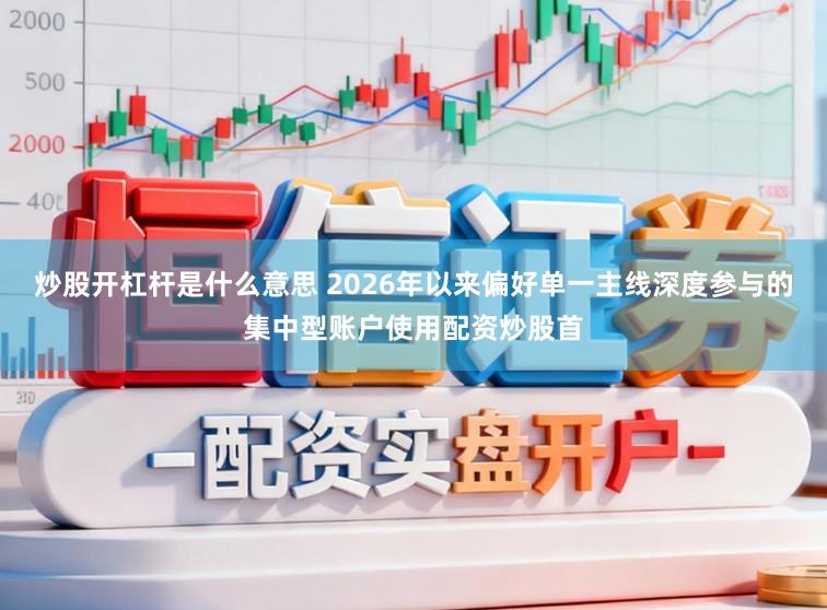 炒股开杠杆是什么意思 2026年以来偏好单一主线深度参与的集中型账户使用配资炒股首