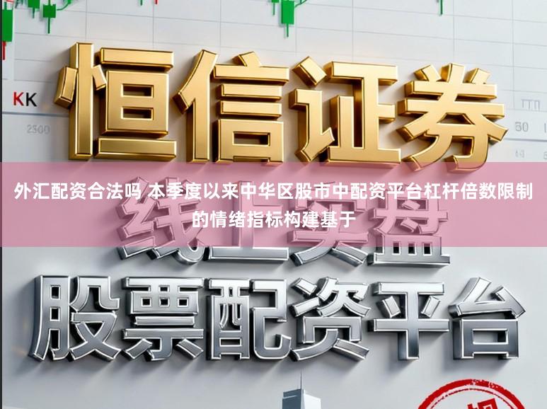 外汇配资合法吗 本季度以来中华区股市中配资平台杠杆倍数限制的情绪指标构建基于