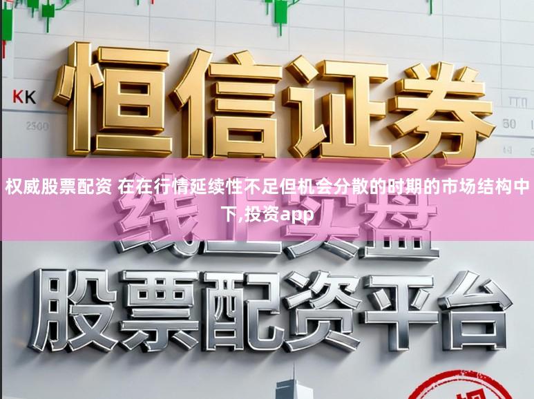 权威股票配资 在在行情延续性不足但机会分散的时期的市场结构中下，投资app