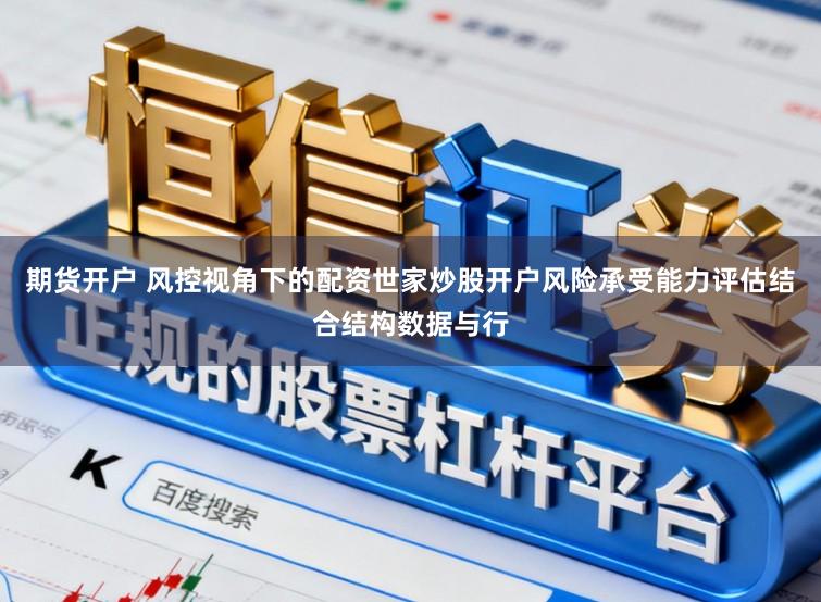 期货开户 风控视角下的配资世家炒股开户风险承受能力评估结合结构数据与行