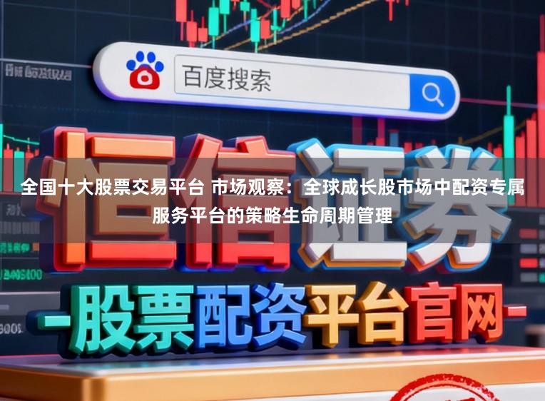 全国十大股票交易平台 市场观察：全球成长股市场中配资专属服务平台的策略生命周期管理