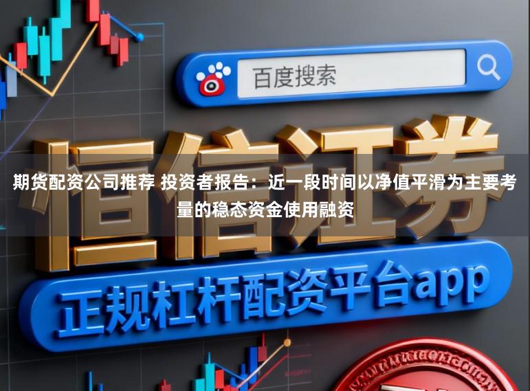 期货配资公司推荐 投资者报告：近一段时间以净值平滑为主要考量的稳态资金使用融资