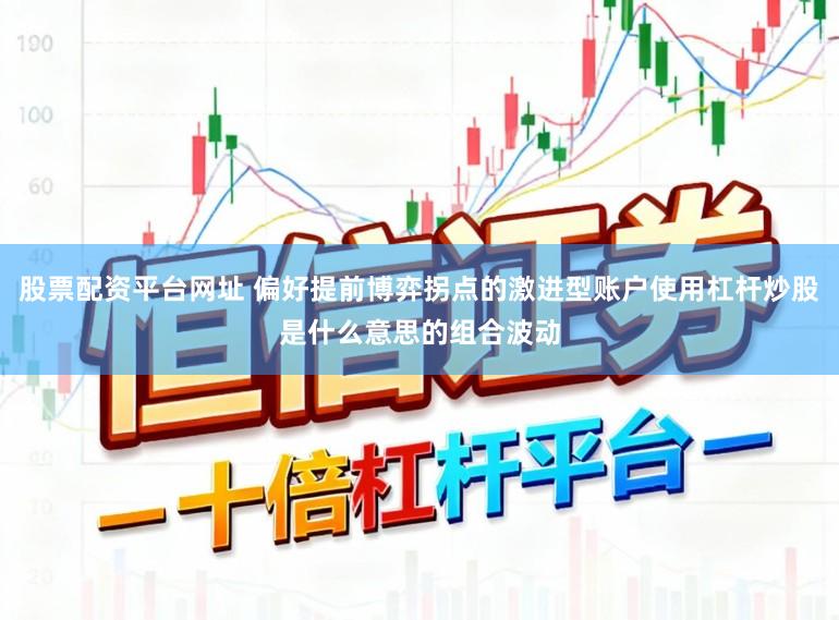 股票配资平台网址 偏好提前博弈拐点的激进型账户使用杠杆炒股是什么意思的组合波动