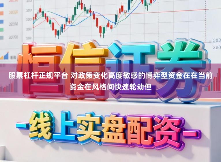 股票杠杆正规平台 对政策变化高度敏感的博弈型资金在在当前资金在风格间快速轮动但