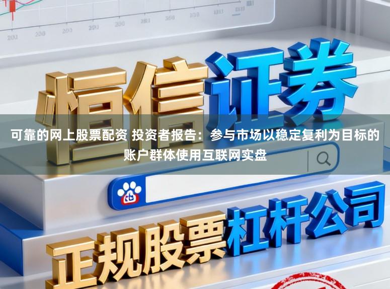 可靠的网上股票配资 投资者报告：参与市场以稳定复利为目标的账户群体使用互联网实盘