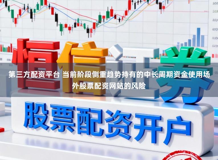 第三方配资平台 当前阶段侧重趋势持有的中长周期资金使用场外股票配资网站的风险