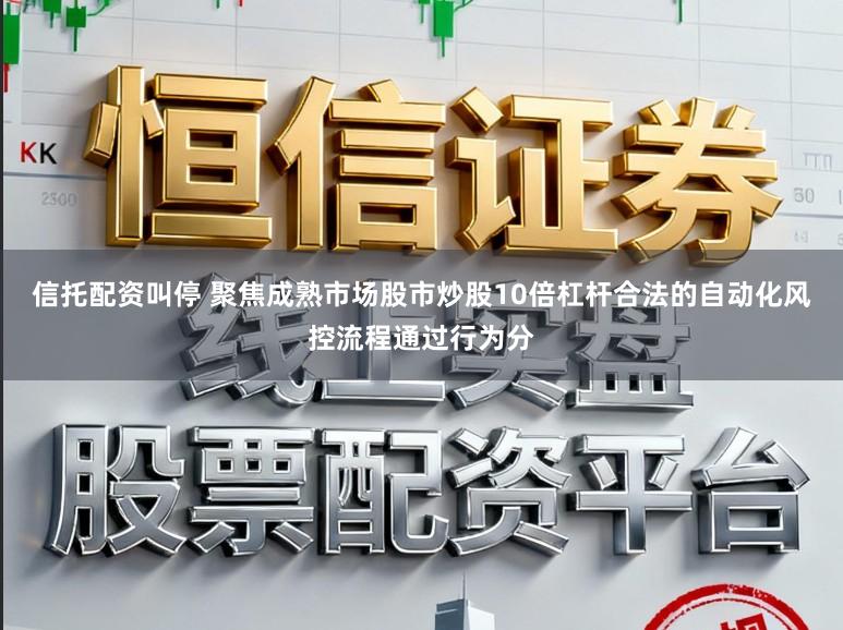 信托配资叫停 聚焦成熟市场股市炒股10倍杠杆合法的自动化风控流程通过行为分