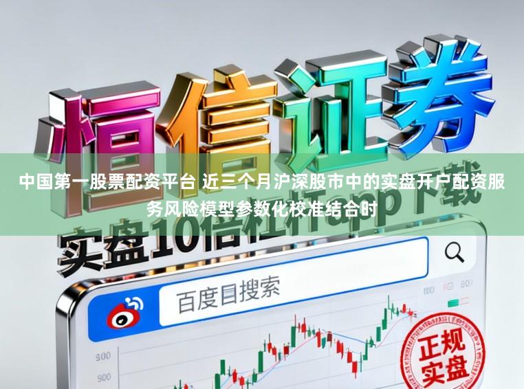 中国第一股票配资平台 近三个月沪深股市中的实盘开户配资服务风险模型参数化校准结合时