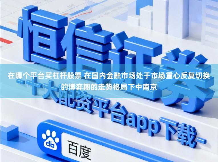 在哪个平台买杠杆股票 在国内金融市场处于市场重心反复切换的博弈期的走势格局下中南京