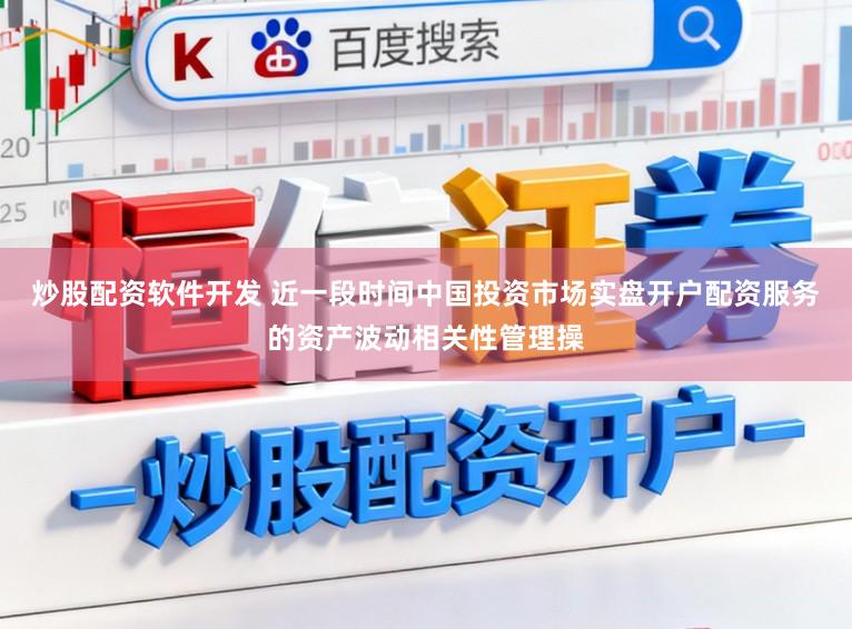炒股配资软件开发 近一段时间中国投资市场实盘开户配资服务的资产波动相关性管理操