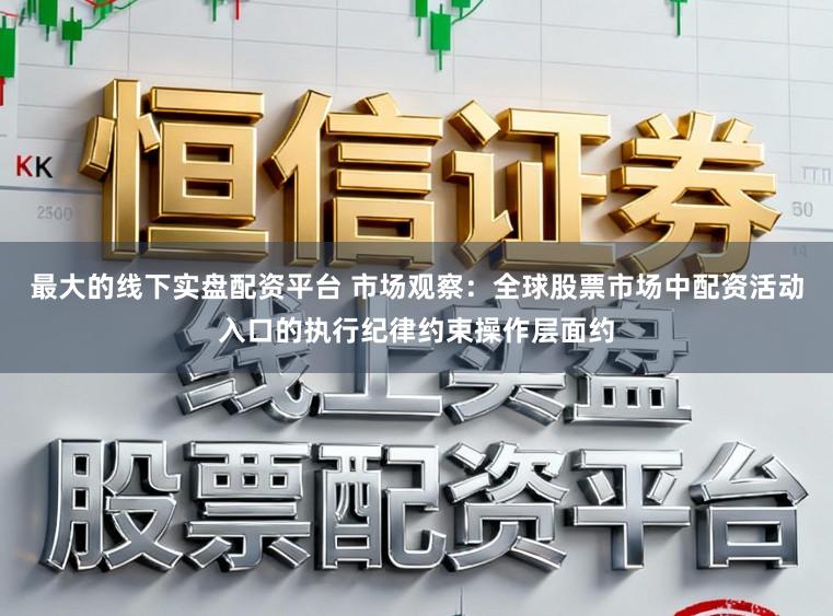 最大的线下实盘配资平台 市场观察：全球股票市场中配资活动入口的执行纪律约束操作层面约