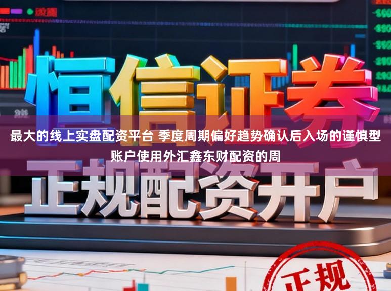 最大的线上实盘配资平台 季度周期偏好趋势确认后入场的谨慎型账户使用外汇鑫东财配资的周