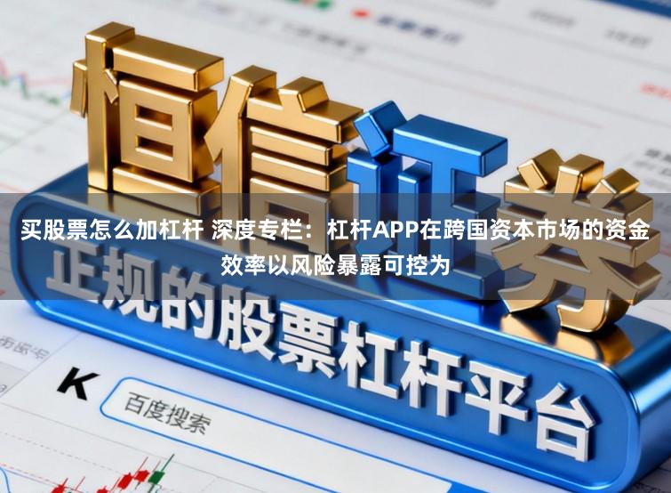 买股票怎么加杠杆 深度专栏：杠杆APP在跨国资本市场的资金效率以风险暴露可控为