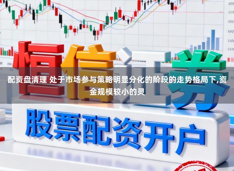 配资盘清理 处于市场参与策略明显分化的阶段的走势格局下，资金规模较小的灵
