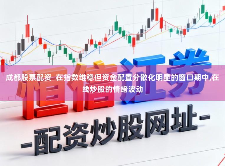 成都股票配资  在指数维稳但资金配置分散化明显的窗口期中，在线炒股的情绪波动