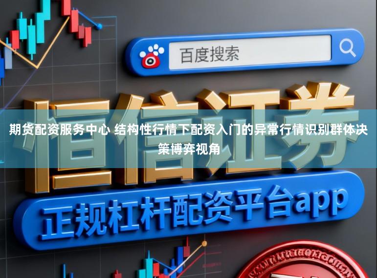期货配资服务中心 结构性行情下配资入门的异常行情识别群体决策博弈视角