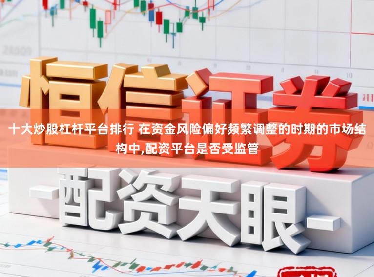 十大炒股杠杆平台排行 在资金风险偏好频繁调整的时期的市场结构中，配资平台是否受监管