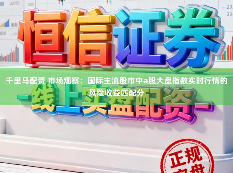 千里马配资 市场观察：国际主流股市中a股大盘指数实时行情的风险收益匹配分
