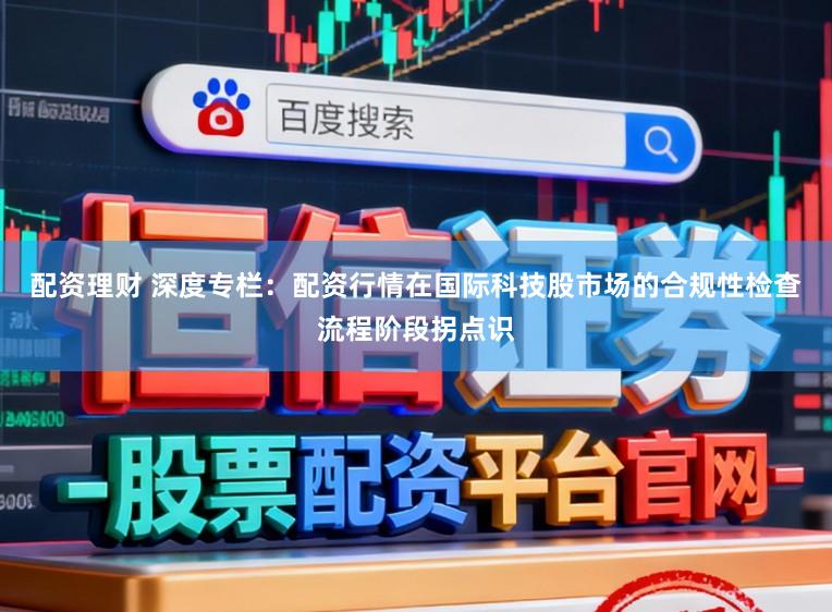 配资理财 深度专栏：配资行情在国际科技股市场的合规性检查流程阶段拐点识
