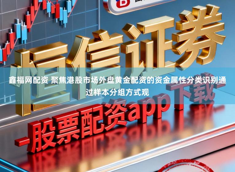 鑫福网配资 聚焦港股市场外盘黄金配资的资金属性分类识别通过样本分组方式观