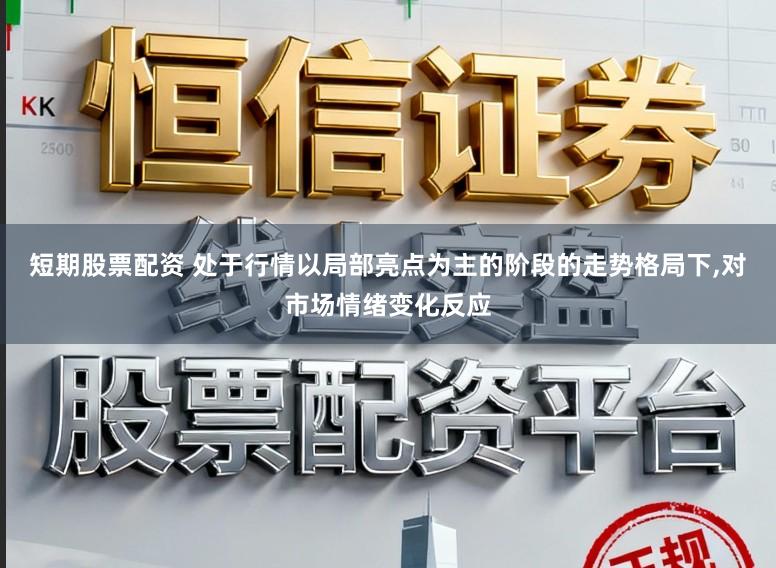 短期股票配资 处于行情以局部亮点为主的阶段的走势格局下,对市场情绪变化反应
