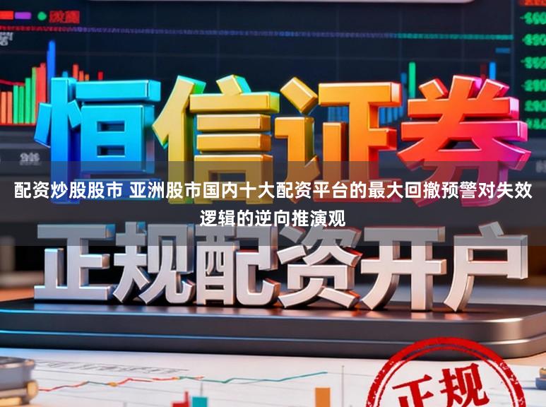 配资炒股股市 亚洲股市国内十大配资平台的最大回撤预警对失效逻辑的逆向推演观
