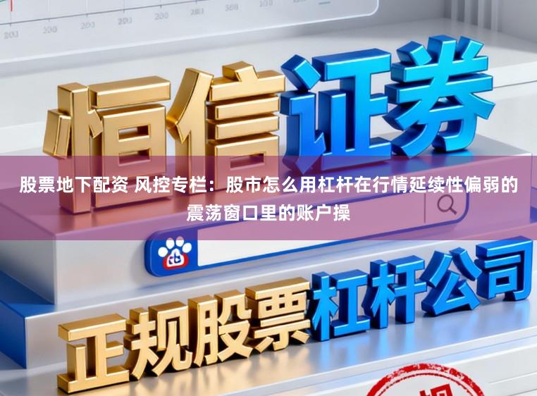股票地下配资 风控专栏：股市怎么用杠杆在行情延续性偏弱的震荡窗口里的账户操