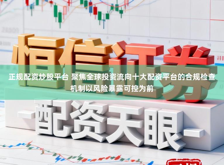 正规配资炒股平台 聚焦全球投资流向十大配资平台的合规检查机制以风险暴露可控为前
