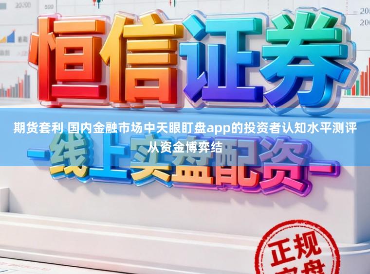 期货套利 国内金融市场中天眼盯盘app的投资者认知水平测评从资金博弈结