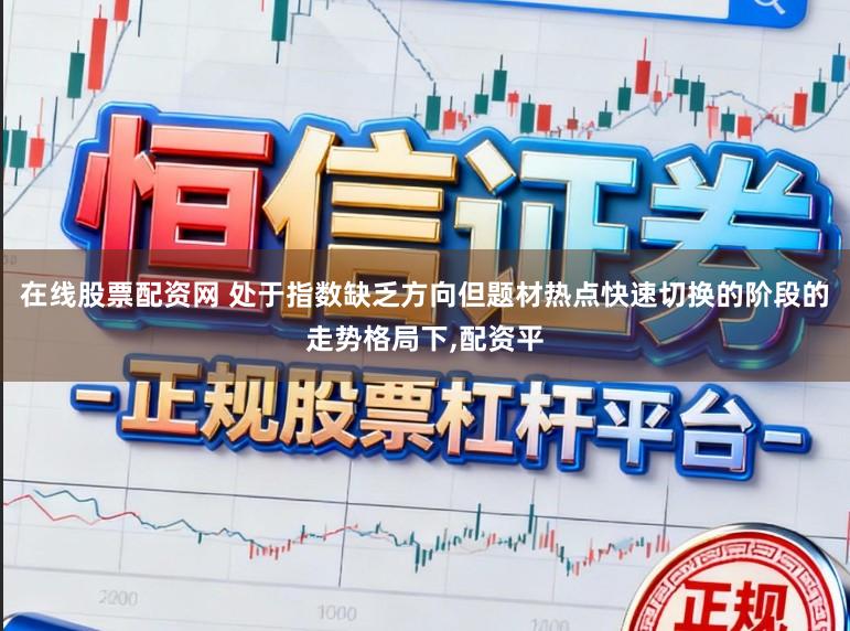 在线股票配资网 处于指数缺乏方向但题材热点快速切换的阶段的走势格局下，配资平