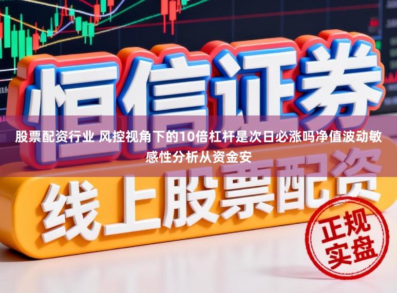 股票配资行业 风控视角下的10倍杠杆是次日必涨吗净值波动敏感性分析从资金安