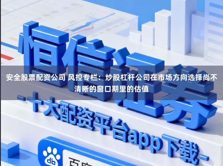 安全股票配资公司 风控专栏：炒股杠杆公司在市场方向选择尚不清晰的窗口期里的估值
